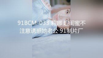 91BCM-033 莉娜 趁闺蜜不注意诱惑她老公 91制片厂