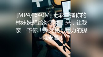 [MP4/ 640M] 七彩主播你的林妹妹想给你舌吻，来，让我亲一下你！操死我，用力的操~哦麦噶！