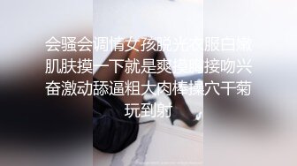 会骚会调情女孩脱光衣服白嫩肌肤摸一下就是爽摸胸接吻兴奋激动舔逼粗大肉棒操穴干菊玩到射