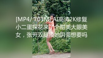 [MP4/ 703M] AI高清2K修复小二蛋探花来了个甜美大眼美女，张开双腿摸她阴蒂想要吗