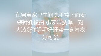 在舅舅家卫生间洗手盆下面安装针孔偸拍 小表妹洗澡一对大波Q弹阴毛好旺盛一身内衣好可爱