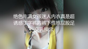 绝色丰满女孩迷人内衣真是超诱惑丁字裤内裤下性感屁股足交乳操穴