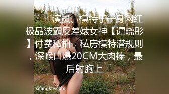 ⚫️⚫️演员、模特于一身网红极品波霸反差婊女神【谭晓彤】付费私拍，私房模特潜规则，深喉口爆20CM大肉棒，最后射胸上