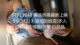 STP23848 果冻传媒最新上映91CM213-娘炮的蜕变(多人调教道具情趣)下集 白晶晶