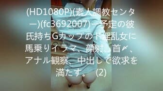 (HD1080P)(素人調教センター)(fc3692007)ー予定の彼氏持ちGカップのド淫乱女に馬乗りイラマ、顔射、首〆、アナル観察、中出しで欲求を満たす。  (2)