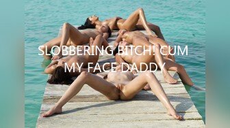 SLOBBERING BITCH! CUM MY FACE DADDY