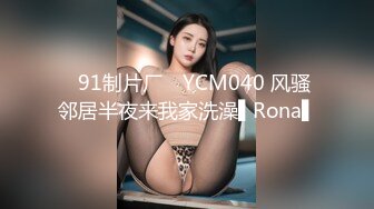 ✿91制片厂✿ YCM040 风骚邻居半夜来我家洗澡▌Rona▌