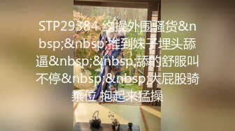 STP29384 约操外围骚货&nbsp;&nbsp;推到妹子埋头舔逼&nbsp;&nbsp;舔的舒服叫不停&nbsp;&nbsp;大屁股骑乘位 抱起来猛操