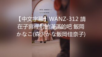 【中文字幕】WANZ-312 請在子宮裡射的滿滿的吧 飯岡かなこ(森沢かな飯岡佳奈子)