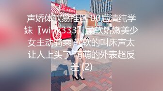 声娇体软易推倒 00后清纯学妹〖wink333〗柔软娇嫩美少女主动骑乘 软软的叫床声太让人上头了 萌萌的外表超反差 (2)