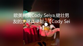 欧美网黄Cody Seiya,健壮男友的大屌真硬挺~【Cody Seiya】