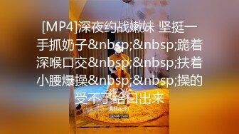 [MP4]清纯校园女神&nbsp;&nbsp;被干到逼里没水了 上润滑油&nbsp;&nbsp;态度好花式啪啪