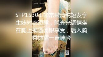 STP15303 非常嫩清纯短发学生妹衬衣短裙，脱光光调情坐在腿上摸逼闭眼享受，后入骑乘抽插一直呻吟