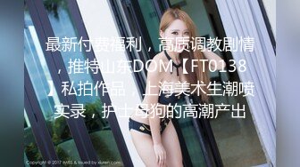 最新付费福利，高质调教剧情，推特山东DOM【FT0138】私拍作品，上海美术生潮喷实录，护士母狗的高潮产出