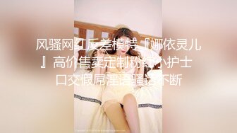 风骚网红反差模特『娜依灵儿』高价售卖定制粉红小护士 口交假屌淫语骚话不断